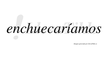 Enchuecaríamos  lleva tilde con vocal tónica en la «i»