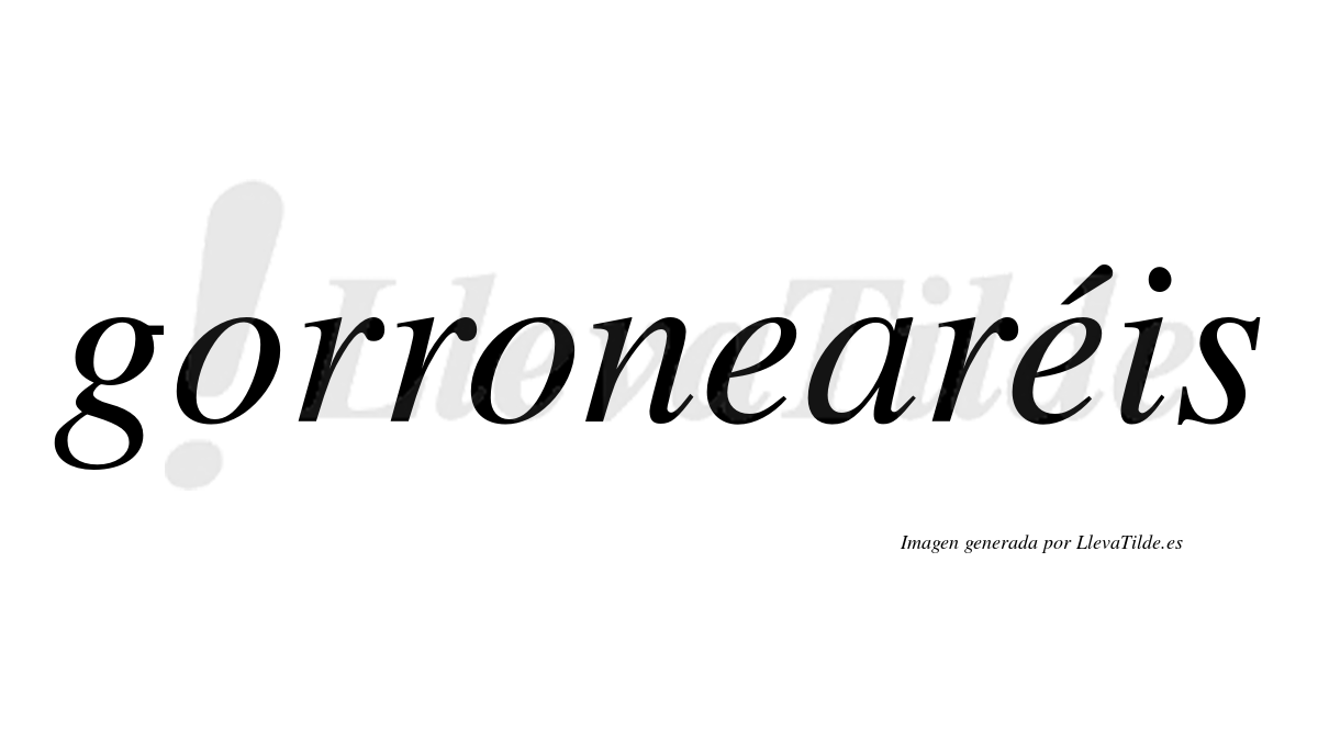 Gorronearéis  lleva tilde con vocal tónica en la segunda "e"