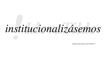 Institucionalizásemos  lleva tilde con vocal tónica en la segunda «a»