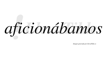 Aficionábamos  lleva tilde con vocal tónica en la segunda «a»