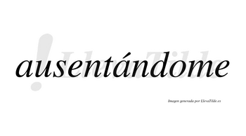 Ausentándome  lleva tilde con vocal tónica en la segunda «a»