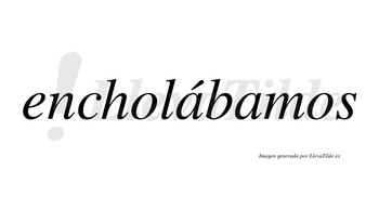 Encholábamos  lleva tilde con vocal tónica en la primera «a»