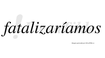 Fatalizaríamos  lleva tilde con vocal tónica en la segunda «i»