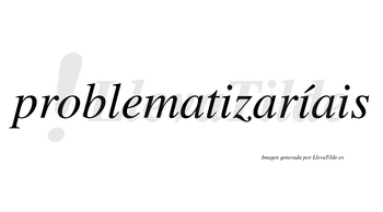 Problematizaríais  lleva tilde con vocal tónica en la segunda «i»
