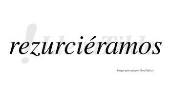 Rezurciéramos  lleva tilde con vocal tónica en la segunda «e»