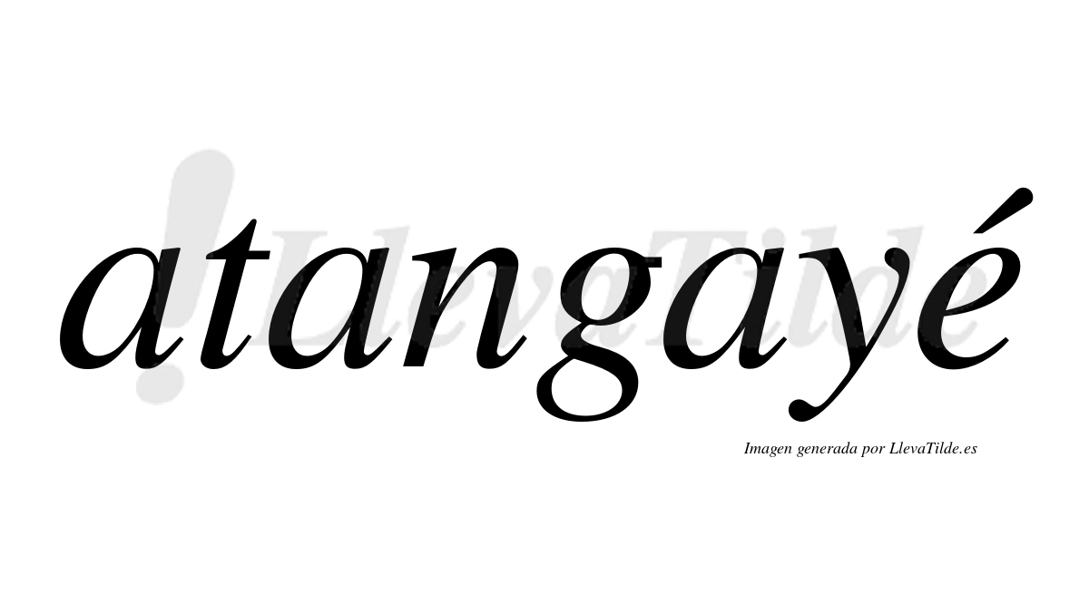Atangayé  lleva tilde con vocal tónica en la "e"