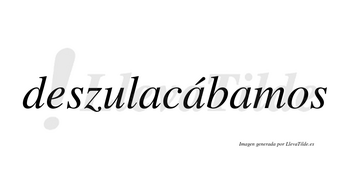 Deszulacábamos  lleva tilde con vocal tónica en la segunda «a»