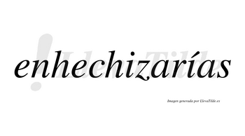 Enhechizarías  lleva tilde con vocal tónica en la segunda «i»