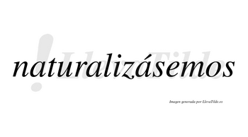 Naturalizásemos  lleva tilde con vocal tónica en la tercera «a»