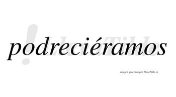 Podreciéramos  lleva tilde con vocal tónica en la segunda «e»