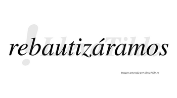 Rebautizáramos  lleva tilde con vocal tónica en la segunda «a»
