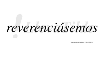 Reverenciásemos  lleva tilde con vocal tónica en la «a»