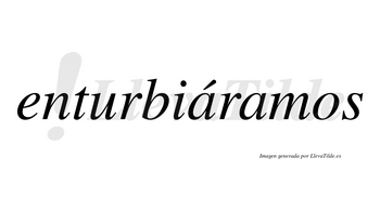Enturbiáramos  lleva tilde con vocal tónica en la primera «a»