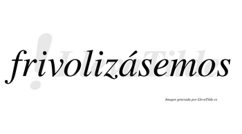 Frivolizásemos  lleva tilde con vocal tónica en la «a»