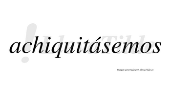 Achiquitásemos  lleva tilde con vocal tónica en la segunda «a»
