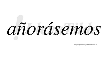 Añorásemos  lleva tilde con vocal tónica en la segunda «a»