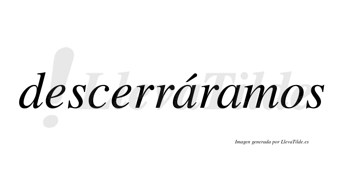 Descerráramos  lleva tilde con vocal tónica en la primera «a»
