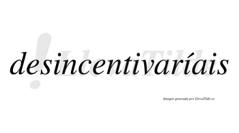 Desincentivaríais  lleva tilde con vocal tónica en la tercera «i»