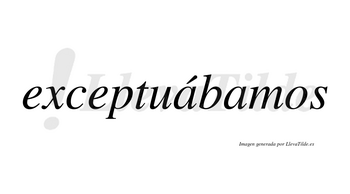 Exceptuábamos  lleva tilde con vocal tónica en la primera «a»