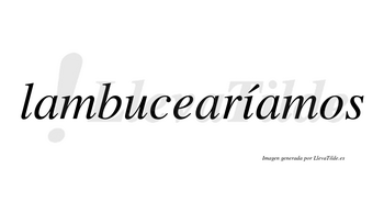 Lambucearíamos  lleva tilde con vocal tónica en la «i»