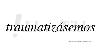 Traumatizásemos  lleva tilde con vocal tónica en la tercera «a»