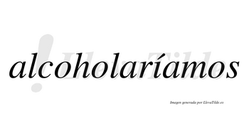 Alcoholaríamos  lleva tilde con vocal tónica en la «i»