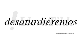 Desaturdiéremos  lleva tilde con vocal tónica en la segunda «e»