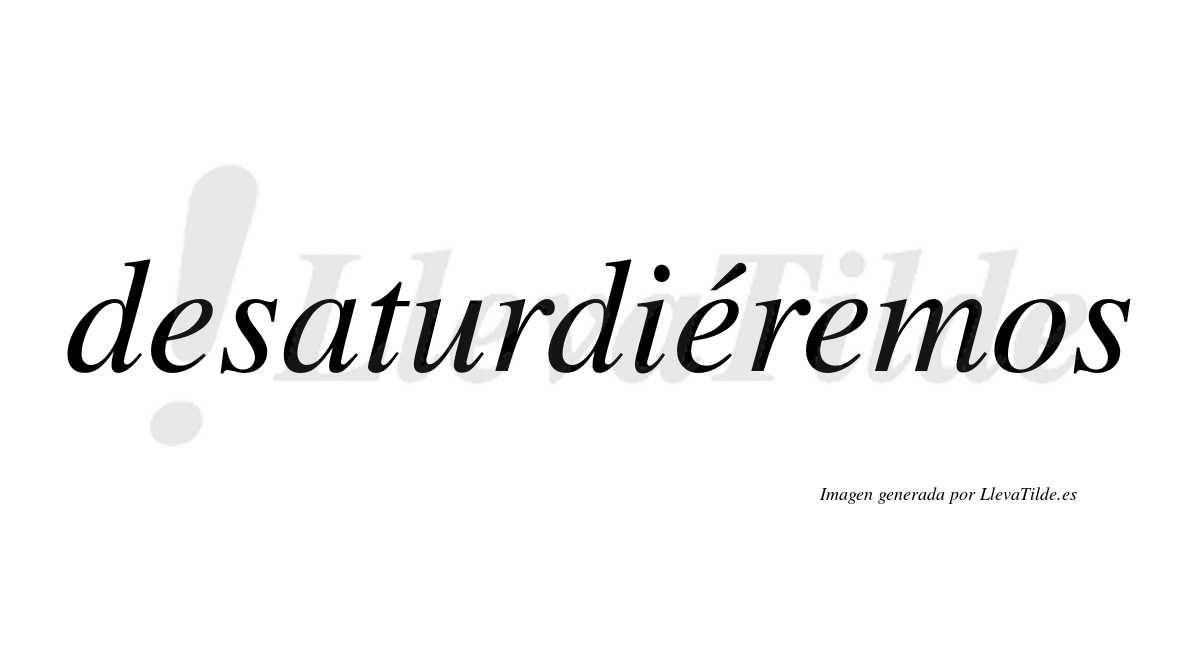 Desaturdiéremos  lleva tilde con vocal tónica en la segunda «e»