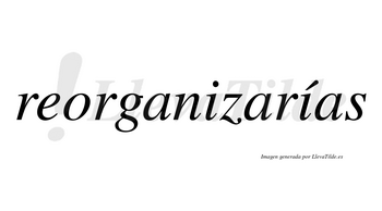 Reorganizarías  lleva tilde con vocal tónica en la segunda «i»