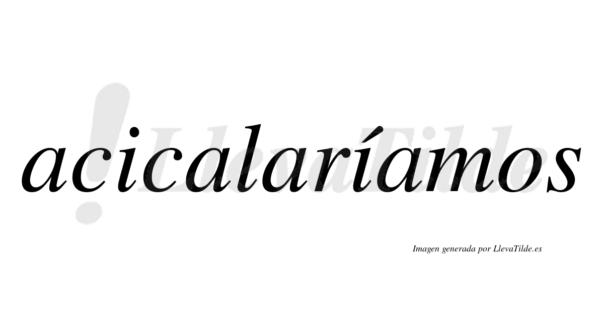 Acicalaríamos  lleva tilde con vocal tónica en la segunda «i»