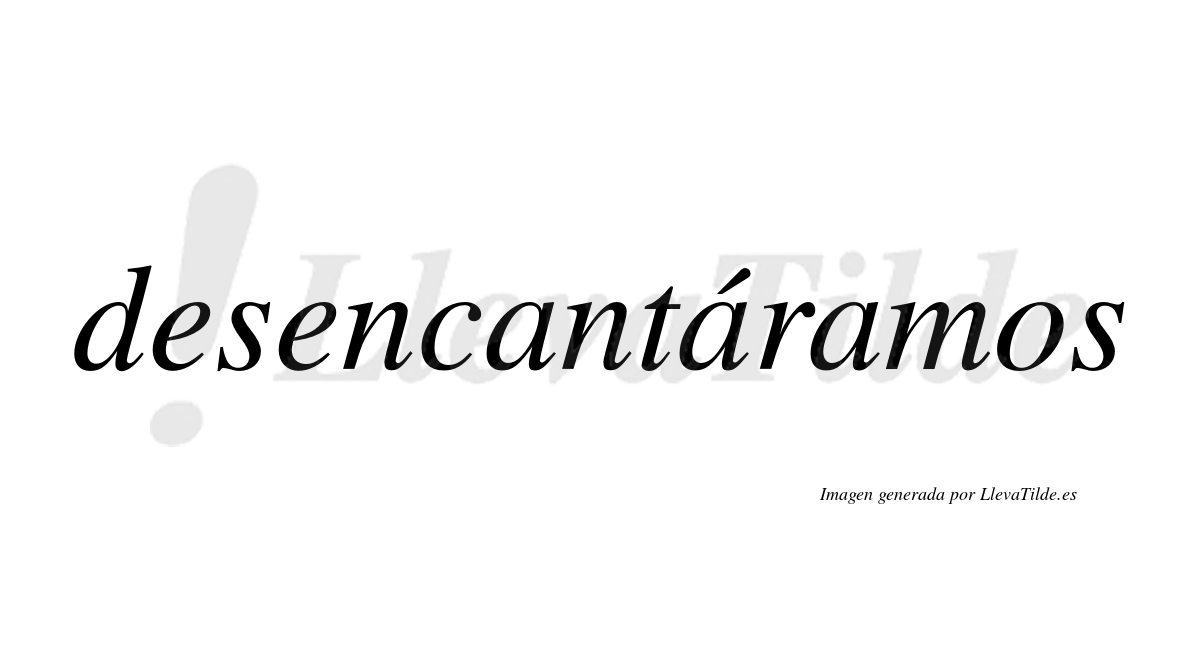 Desencantáramos  lleva tilde con vocal tónica en la segunda «a»