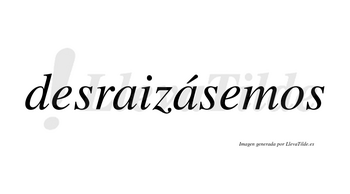 Desraizásemos  lleva tilde con vocal tónica en la segunda «a»
