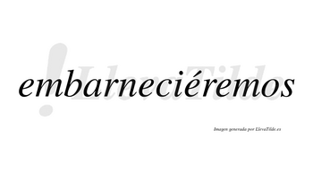 Embarneciéremos  lleva tilde con vocal tónica en la tercera «e»