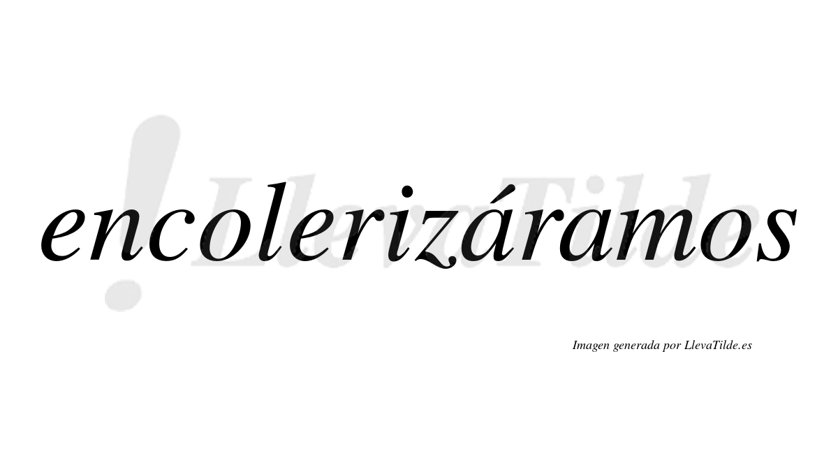 Encolerizáramos  lleva tilde con vocal tónica en la primera «a»
