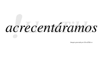 Acrecentáramos  lleva tilde con vocal tónica en la segunda «a»