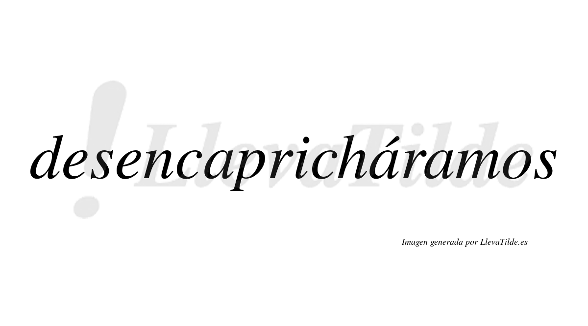 Desencapricháramos  lleva tilde con vocal tónica en la segunda «a»