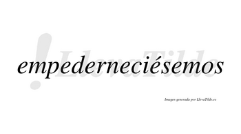 Empederneciésemos  lleva tilde con vocal tónica en la quinta «e»