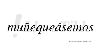 Muñequeásemos  lleva tilde con vocal tónica en la «a»