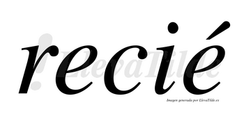 Recié  lleva tilde con vocal tónica en la segunda «e»