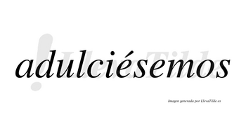 Adulciésemos  lleva tilde con vocal tónica en la primera «e»