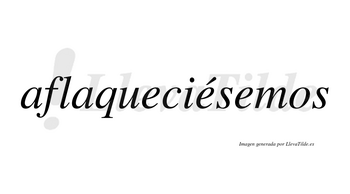 Aflaqueciésemos  lleva tilde con vocal tónica en la segunda «e»