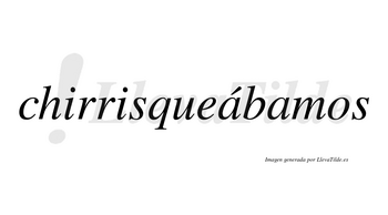 Chirrisqueábamos  lleva tilde con vocal tónica en la primera «a»