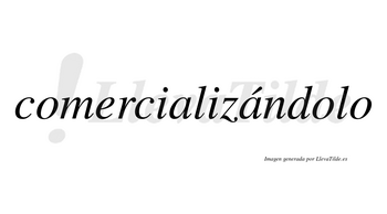 Comercializándolo lleva tilde con vocal tónica en la segunda «a»