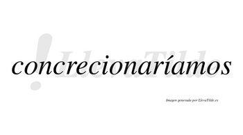 Concrecionaríamos  lleva tilde con vocal tónica en la segunda «i»