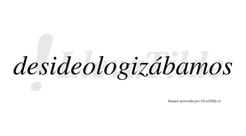 Desideologizábamos  lleva tilde con vocal tónica en la primera «a»