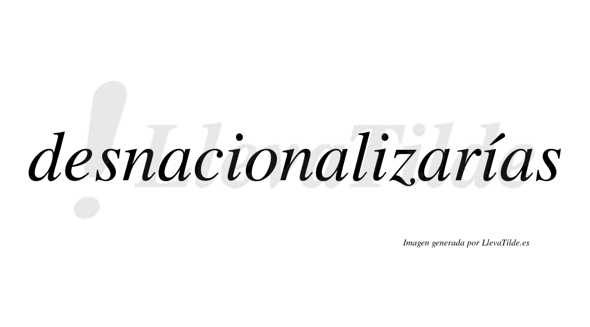 Desnacionalizarías  lleva tilde con vocal tónica en la tercera «i»