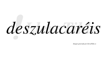 Deszulacaréis  lleva tilde con vocal tónica en la segunda «e»