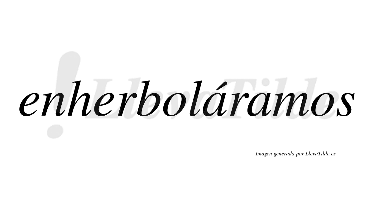 Enherboláramos  lleva tilde con vocal tónica en la primera «a»