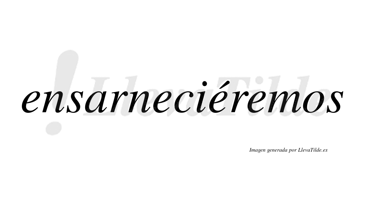 Ensarneciéremos  lleva tilde con vocal tónica en la tercera «e»