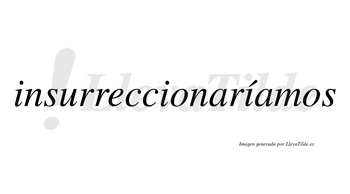 Insurreccionaríamos  lleva tilde con vocal tónica en la tercera «i»